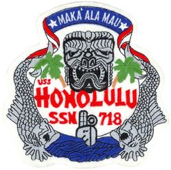 SSN-718 USS Honolulu 
Namesake. Honolulu, HI
Awarded. 15 Sep 1977
Builder. Newport News Shipbuilding, Newport News, Virginia
Laid down. 10 Nov 1981
Launched. 24 Sep 1983
Commissioned. 6 Jul 1985
Decommissioned. 2 Nov 2007
Stricken. 2 Nov 2007
Homeport. Puget Sound Naval Shipyard
Motto. Maka 'Ala Mau (Hawaiian for "Always on Alert")
Fate. Disposed of by submarine recycling (except her bow)
Class and type. Los Angeles-class submarine
Displacement:
5,781 long tons (5,874 t) light
6,184 long tons (6,283 t) full
403 long tons (409 t) dead
Length. 110.3 m (361 ft 11 in)
Beam. 10 m (32 ft 10 in)
Draft. 9.4 m (30 ft 10 in)
Propulsion:	
1 × S6G PWR nuclear reactor with D2W core (165 MW), HEU 93.5%[1][2]
2 × steam turbines (33,500) shp
1 × shaft
1 × secondary propulsion motor 325 hp (242 kW)
Speed. Surfaced:20 knots (23 mph; 37 km/h); Submerged: +20 knots (23 mph; 37 km/h) (official)
Complement. 12 officers; 98 enlisted
Sensors and processing systems. BQQ-10 passive sonar, BQS-15 detecting and ranging sonar, BYG-1 fire control, BLQ-10 radio and ESM, BPS-15H radar
Armament: 
4 × 21 in (533 mm) bow tubes, 10 Mk48 ADCAP torpedo reloads
Tomahawk land attack missile block 3 SLCM range 1,700 nautical miles (3,100 km)
Harpoon anti–surface ship missile range 70 nautical miles (130 km)
mine laying Mk67 mobile Mk60 captor mines

